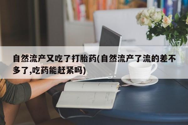 米非司酮片打胎药专卖微信自然流产又吃了打胎药(自然流产了流的差不多了,吃药能赶紧吗)