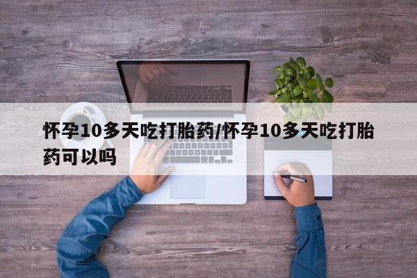 米非司酮片打胎药专卖微信怀孕10多天吃打胎药/怀孕10多天吃打胎药可以吗