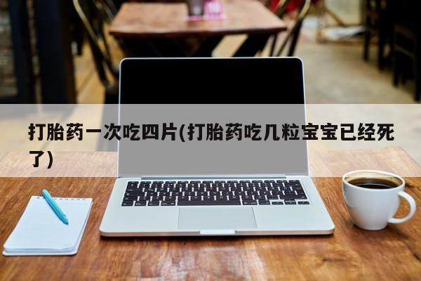 米非司酮片打胎药专卖微信打胎药一次吃四片(打胎药吃几粒宝宝已经死了)