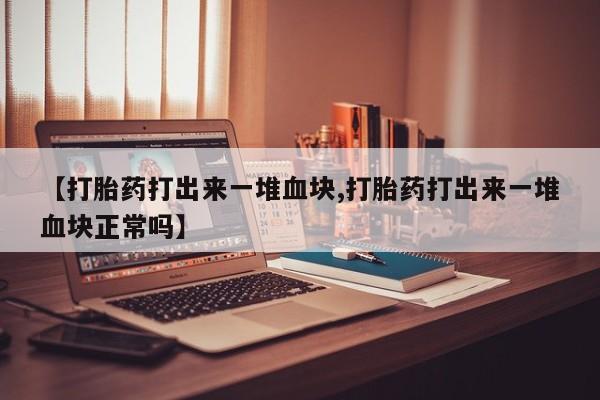 米非司酮片打胎药专卖微信【打胎药打出来一堆血块,打胎药打出来一堆血块正常吗】