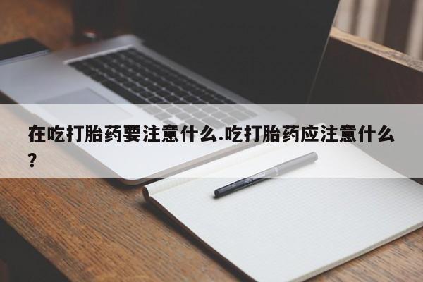 米非司酮片打胎药专卖微信在吃打胎药要注意什么.吃打胎药应注意什么？