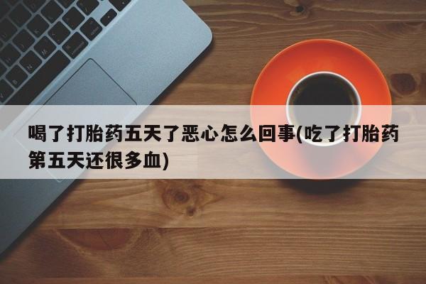 米非司酮片打胎药专卖微信喝了打胎药五天了恶心怎么回事(吃了打胎药第五天还很多血)