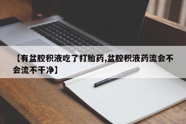 米非司酮片打胎药专卖微信【有盆腔积液吃了打胎药,盆腔积液药流会不会流不干净】