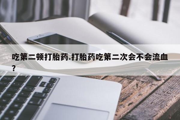 米非司酮片打胎药专卖微信吃第二顿打胎药.打胎药吃第二次会不会流血？