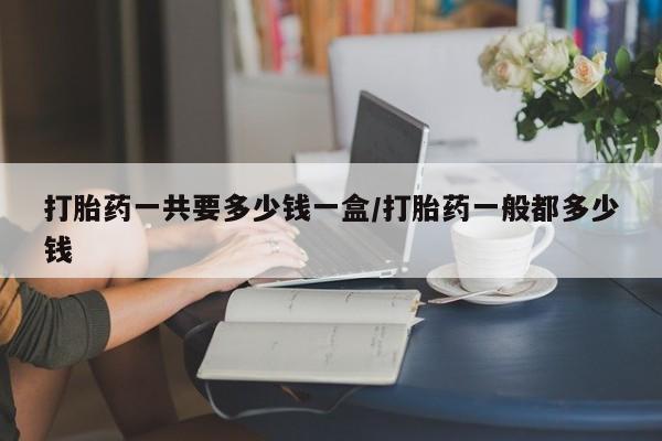 米非司酮片打胎药专卖微信打胎药一共要多少钱一盒/打胎药一般都多少钱