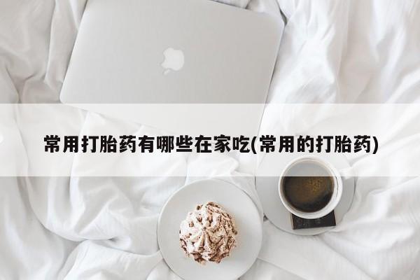米非司酮片打胎药专卖微信常用打胎药有哪些在家吃(常用的打胎药)