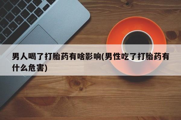 米非司酮片打胎药专卖微信男人喝了打胎药有啥影响(男性吃了打胎药有什么危害)