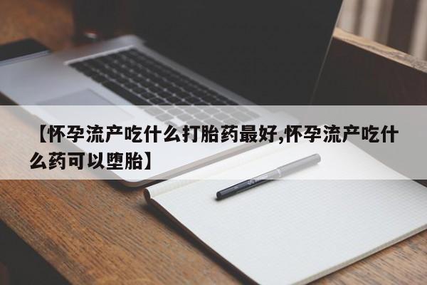米非司酮片打胎药专卖微信【怀孕流产吃什么打胎药最好,怀孕流产吃什么药可以堕胎】