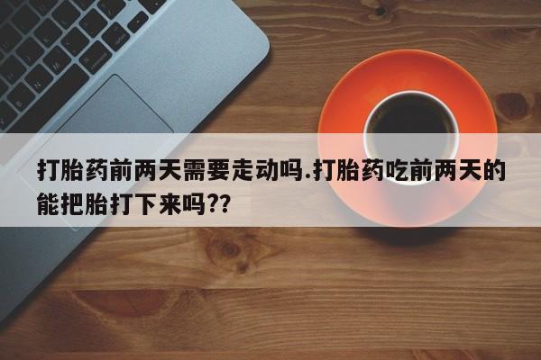 米非司酮片打胎药专卖微信打胎药前两天需要走动吗.打胎药吃前两天的能把胎打下来吗?？