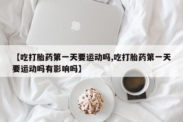 米非司酮片打胎药专卖微信【吃打胎药第一天要运动吗,吃打胎药第一天要运动吗有影响吗】