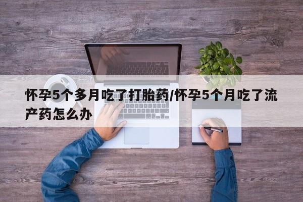 米非司酮片打胎药专卖微信怀孕5个多月吃了打胎药/怀孕5个月吃了流产药怎么办