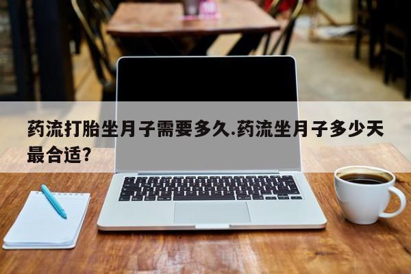 米非司酮片打胎药专卖微信药流打胎坐月子需要多久.药流坐月子多少天最合适？