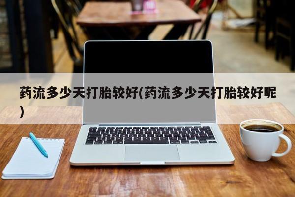 米非司酮片打胎药专卖微信药流多少天打胎较好(药流多少天打胎较好呢)