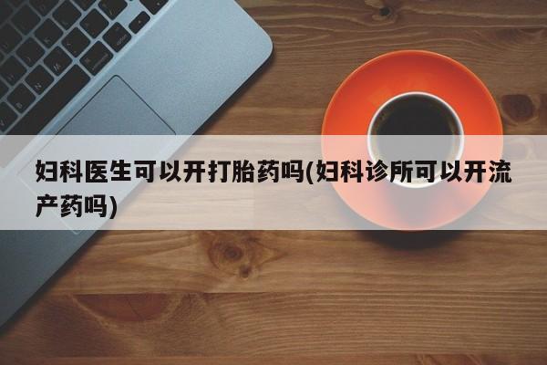 米非司酮片打胎药专卖微信妇科医生可以开打胎药吗(妇科诊所可以开流产药吗)