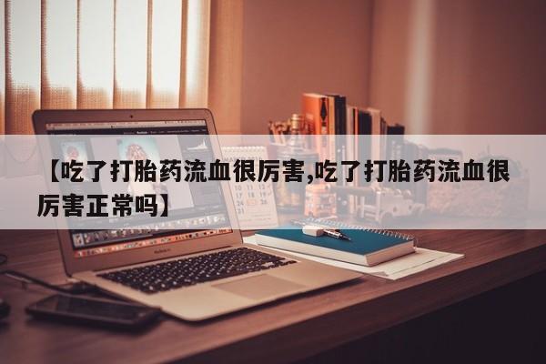 米非司酮片打胎药专卖微信【吃了打胎药流血很厉害,吃了打胎药流血很厉害正常吗】