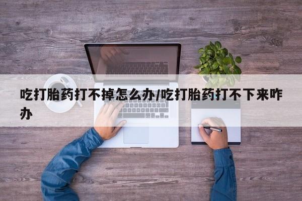米非司酮片打胎药专卖微信吃打胎药打不掉怎么办/吃打胎药打不下来咋办