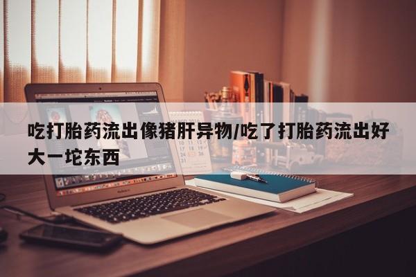 米非司酮片打胎药专卖微信吃打胎药流出像猪肝异物/吃了打胎药流出好大一坨东西