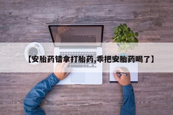 米非司酮片打胎药专卖微信【安胎药错拿打胎药,乖把安胎药喝了】