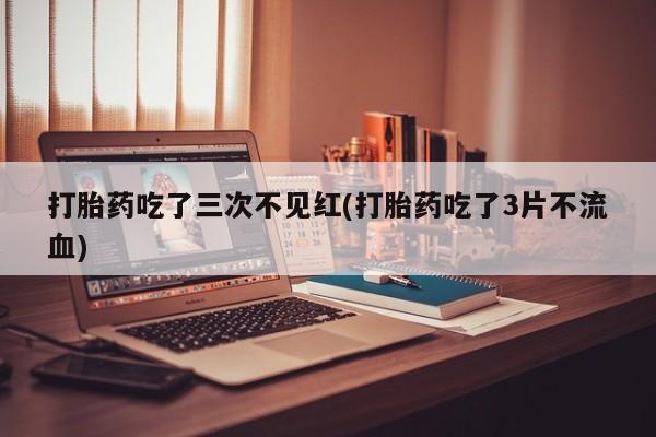 米非司酮片打胎药专卖微信打胎药吃了三次不见红(打胎药吃了3片不流血)