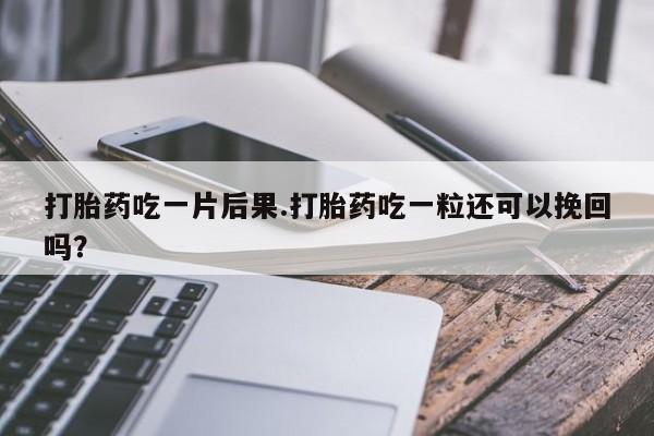 米非司酮片打胎药专卖微信打胎药吃一片后果.打胎药吃一粒还可以挽回吗？