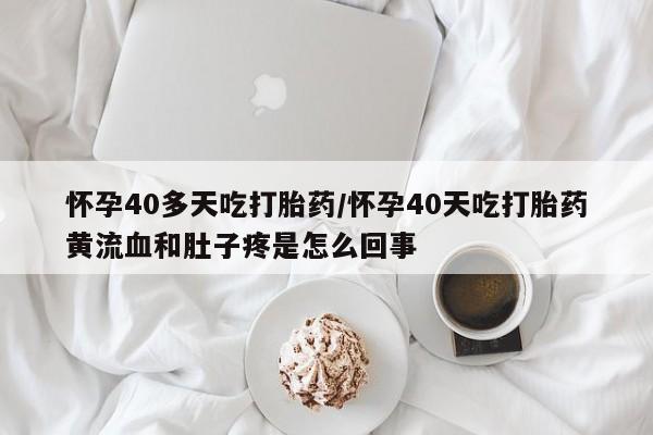 米非司酮片打胎药专卖微信怀孕40多天吃打胎药/怀孕40天吃打胎药黄流血和肚子疼是怎么回事