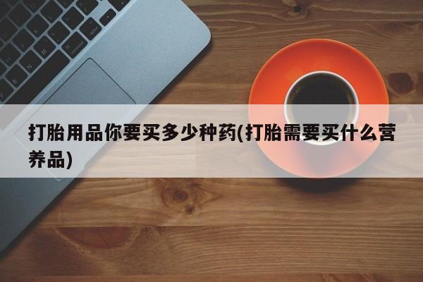 米非司酮片打胎药专卖微信打胎用品你要买多少种药(打胎需要买什么营养品)