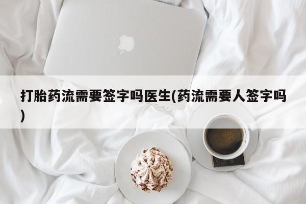 米非司酮片打胎药专卖微信打胎药流需要签字吗医生(药流需要人签字吗)