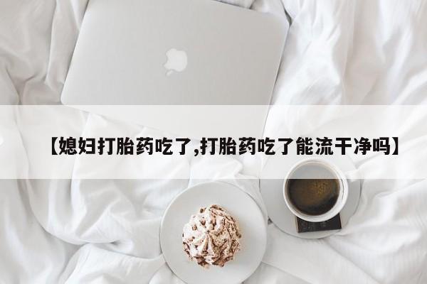 米非司酮片打胎药专卖微信【媳妇打胎药吃了,打胎药吃了能流干净吗】