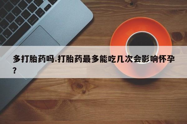 米非司酮片打胎药专卖微信多打胎药吗.打胎药最多能吃几次会影响怀孕？
