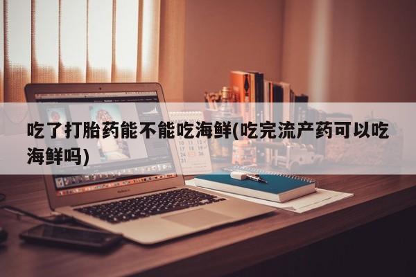 米非司酮片打胎药专卖微信吃了打胎药能不能吃海鲜(吃完流产药可以吃海鲜吗)