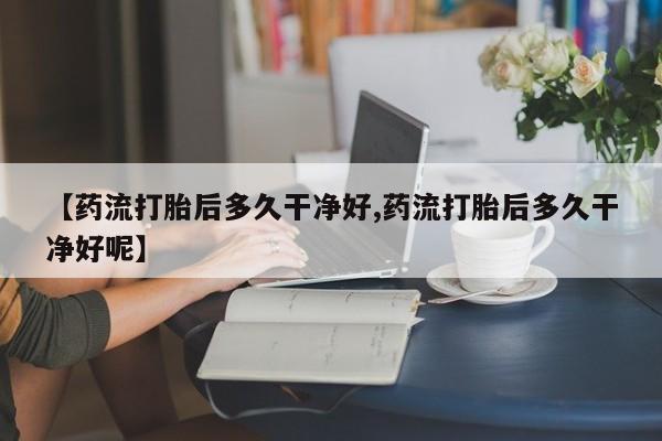 米非司酮片打胎药专卖微信【药流打胎后多久干净好,药流打胎后多久干净好呢】