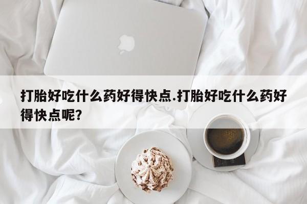 米非司酮片打胎药专卖微信打胎好吃什么药好得快点.打胎好吃什么药好得快点呢？