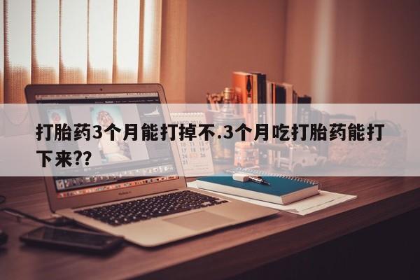 米非司酮片打胎药专卖微信打胎药3个月能打掉不.3个月吃打胎药能打下来??