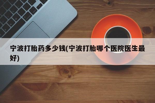 米非司酮片打胎药专卖微信宁波打胎药多少钱(宁波打胎哪个医院医生最好)
