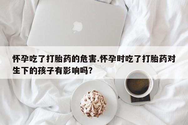 米非司酮片打胎药专卖微信怀孕吃了打胎药的危害.怀孕时吃了打胎药对生下的孩子有影响吗？