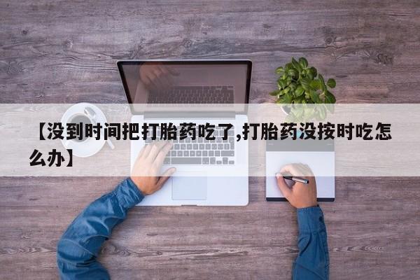 米非司酮片打胎药专卖微信【没到时间把打胎药吃了,打胎药没按时吃怎么办】