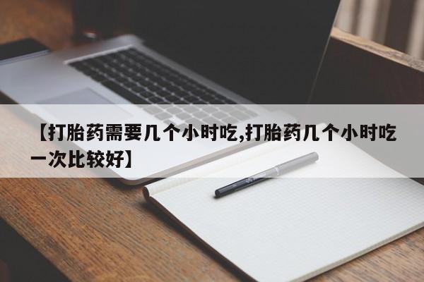 米非司酮片打胎药专卖微信【打胎药需要几个小时吃,打胎药几个小时吃一次比较好】