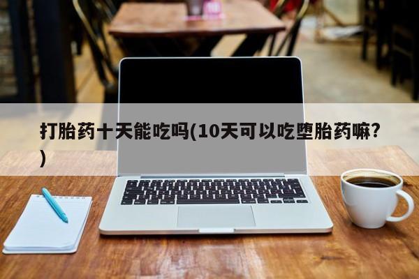 米非司酮片打胎药专卖微信打胎药十天能吃吗(10天可以吃堕胎药嘛?)