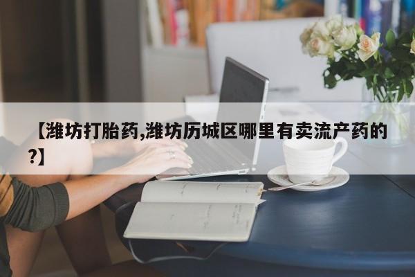 米非司酮片打胎药专卖微信【潍坊打胎药,潍坊历城区哪里有卖流产药的?】
