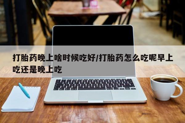 米非司酮片打胎药专卖微信打胎药晚上啥时候吃好/打胎药怎么吃呢早上吃还是晚上吃