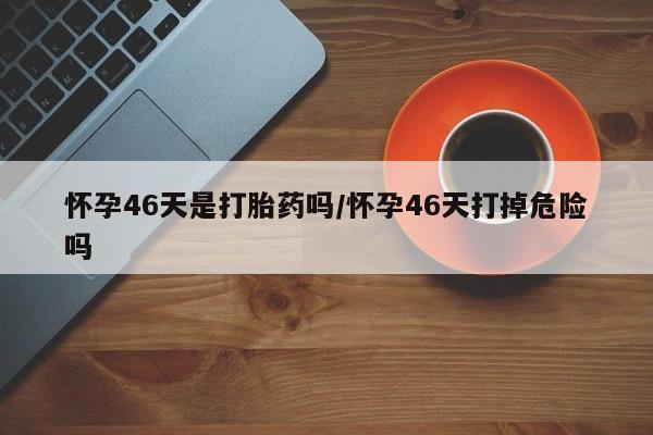 米非司酮片打胎药专卖微信怀孕46天是打胎药吗/怀孕46天打掉危险吗