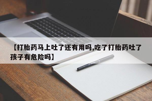 米非司酮片打胎药专卖微信【打胎药马上吐了还有用吗,吃了打胎药吐了孩子有危险吗】