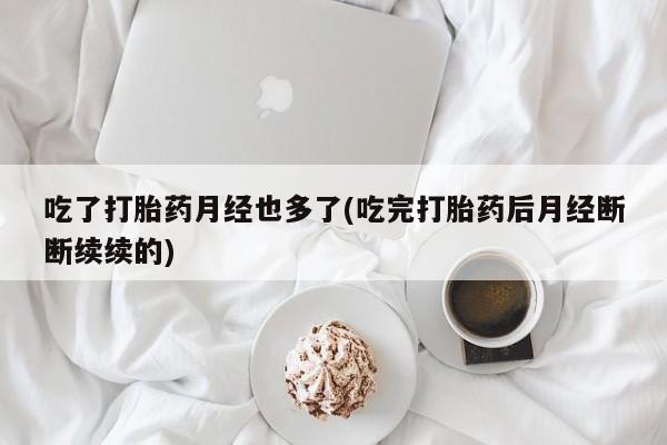 米非司酮片打胎药专卖微信吃了打胎药月经也多了(吃完打胎药后月经断断续续的)