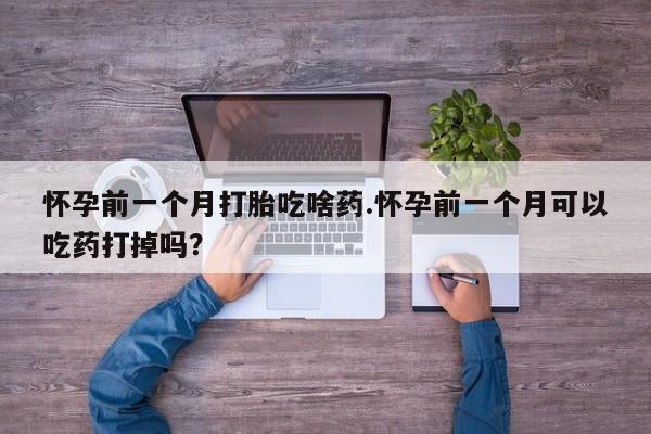 米非司酮片打胎药专卖微信怀孕前一个月打胎吃啥药.怀孕前一个月可以吃药打掉吗?