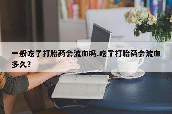 米非司酮片打胎药专卖微信一般吃了打胎药会流血吗.吃了打胎药会流血多久？