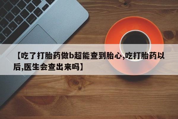 米非司酮片打胎药专卖微信【吃了打胎药做b超能查到胎心,吃打胎药以后,医生会查出来吗】