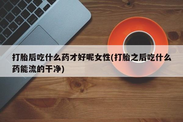 米非司酮片打胎药专卖微信打胎后吃什么药才好呢女性(打胎之后吃什么药能流的干净)