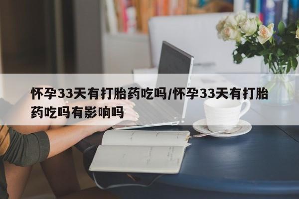 米非司酮片打胎药专卖微信怀孕33天有打胎药吃吗/怀孕33天有打胎药吃吗有影响吗