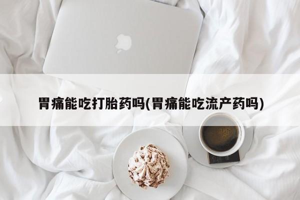 米非司酮片打胎药专卖微信胃痛能吃打胎药吗(胃痛能吃流产药吗)