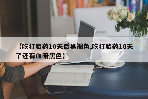 米非司酮片打胎药专卖微信【吃打胎药10天后黑褐色,吃打胎药10天了还有血暗黑色】
